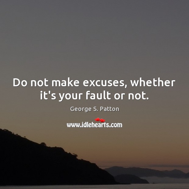 Do not make excuses, whether it’s your fault or not. 