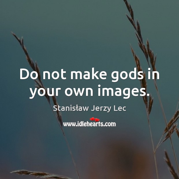 Do not make Gods in your own images. Image