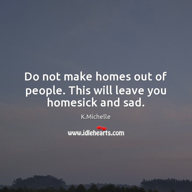 Do not make homes out of people. This will leave you homesick and sad. K.Michelle Picture Quote
