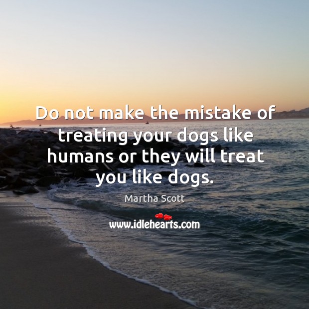 Do not make the mistake of treating your dogs like humans or they will treat you like dogs. Martha Scott Picture Quote