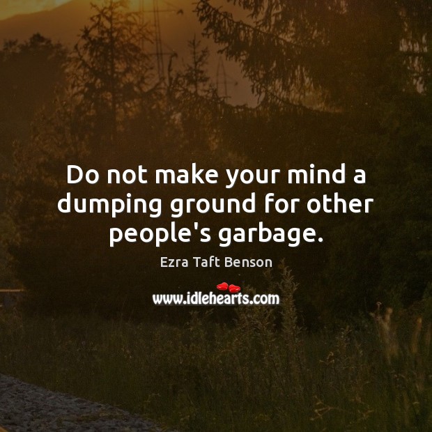 Do not make your mind a dumping ground for other people’s garbage. Ezra Taft Benson Picture Quote