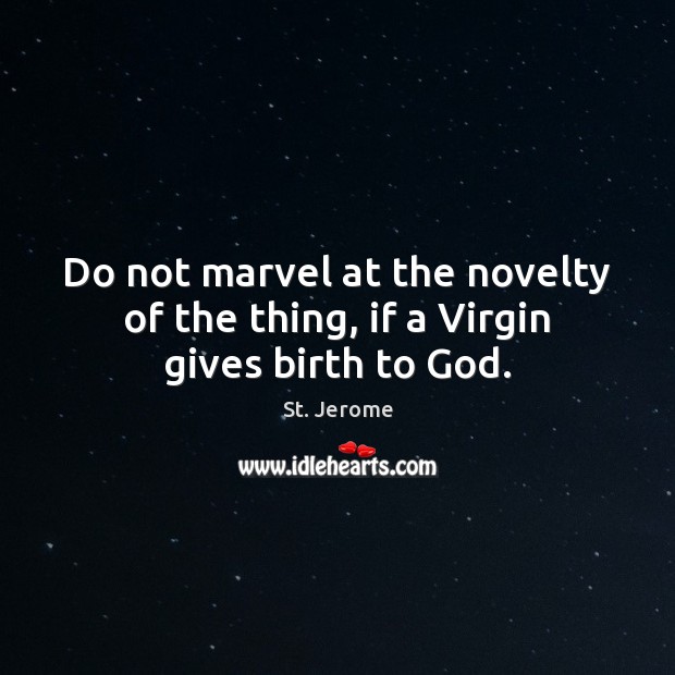 Do not marvel at the novelty of the thing, if a Virgin gives birth to God. St. Jerome Picture Quote