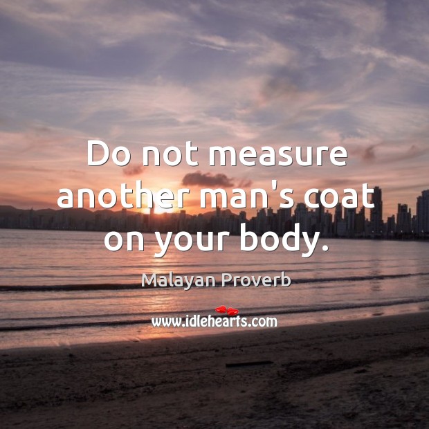 Do not measure another man’s coat on your body. Malayan Proverbs Image