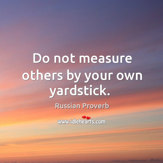 Do not measure others by your own yardstick. Russian Proverbs Image