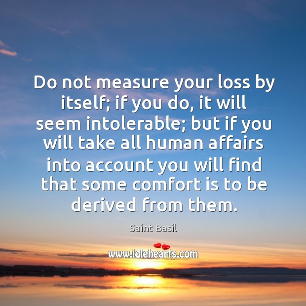 Do not measure your loss by itself; if you do, it will seem intolerable. Saint Basil Picture Quote