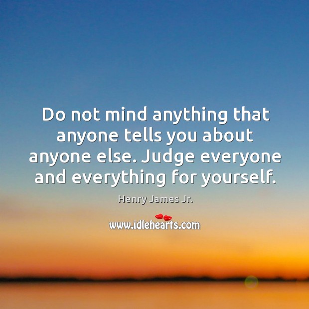 Do not mind anything that anyone tells you about anyone else. Judge everyone and everything for yourself. Henry James Jr. Picture Quote