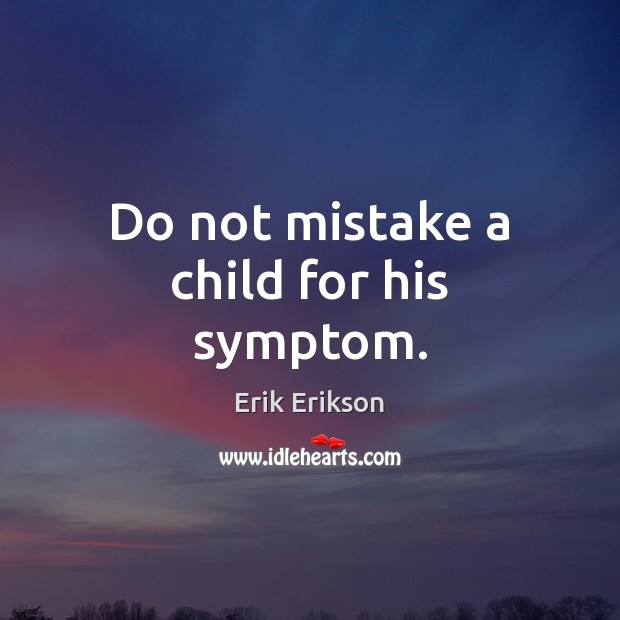 Do not mistake a child for his symptom. Erik Erikson Picture Quote