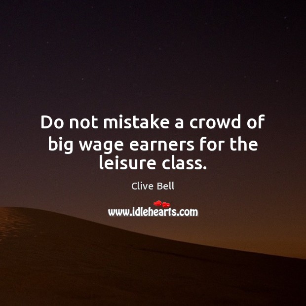 Do not mistake a crowd of big wage earners for the leisure class. Clive Bell Picture Quote