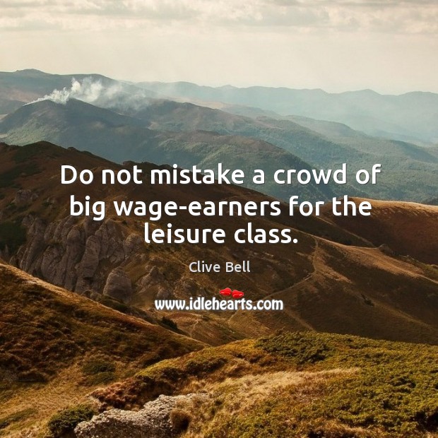 Do not mistake a crowd of big wage-earners for the leisure class. Clive Bell Picture Quote