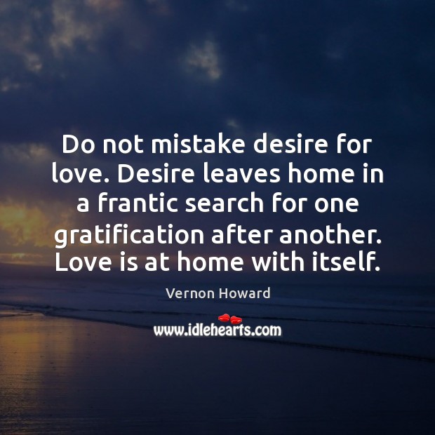 Do not mistake desire for love. Desire leaves home in a frantic Image