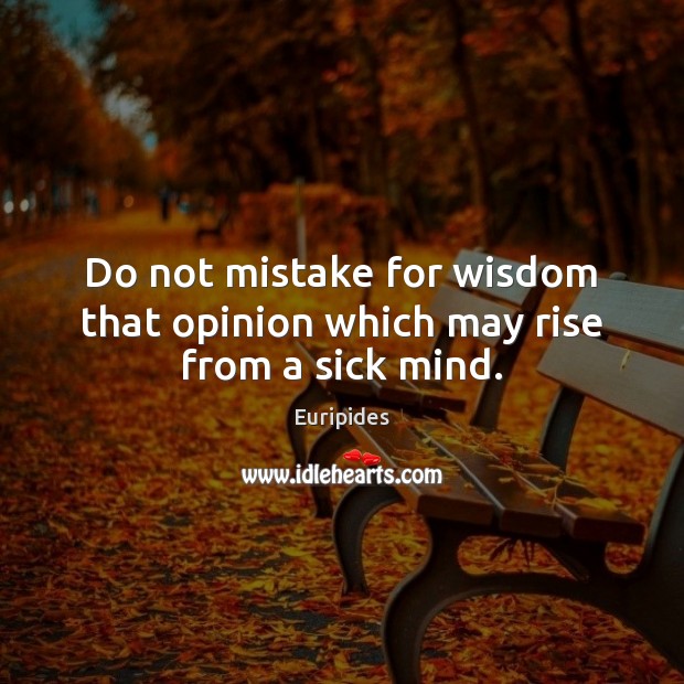 Do not mistake for wisdom that opinion which may rise from a sick mind. Euripides Picture Quote