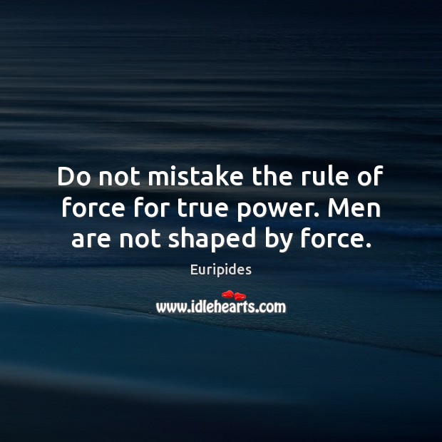 Do not mistake the rule of force for true power. Men are not shaped by force. Euripides Picture Quote