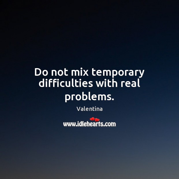 Do not mix temporary difficulties with real problems. Valentina Picture Quote