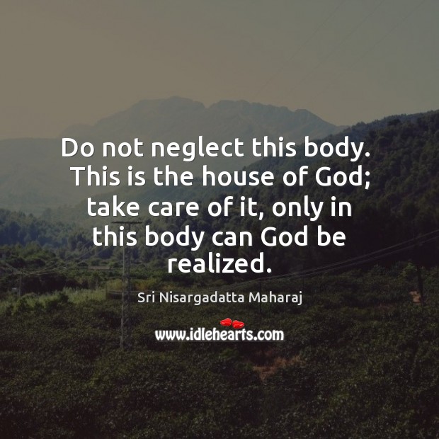 Do not neglect this body.  This is the house of God; take Sri Nisargadatta Maharaj Picture Quote