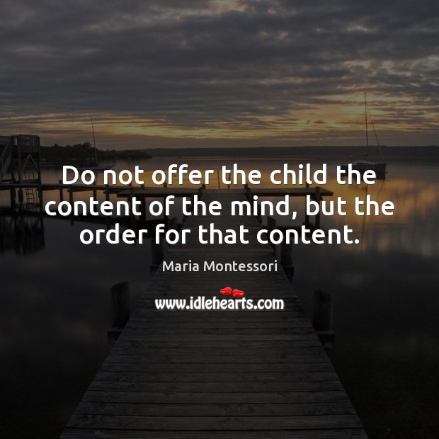 Do not offer the child the content of the mind, but the order for that content. Maria Montessori Picture Quote