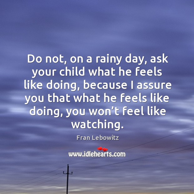 Do not, on a rainy day, ask your child what he feels like doing, because I assure you that Fran Lebowitz Picture Quote