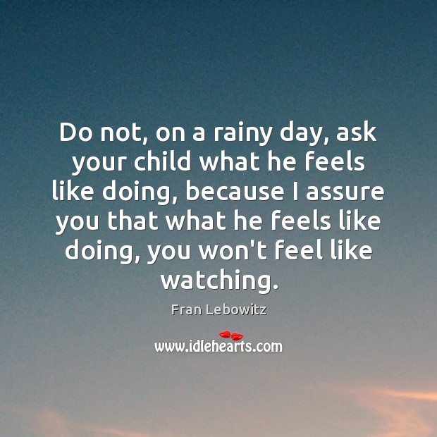 Do not, on a rainy day, ask your child what he feels Fran Lebowitz Picture Quote