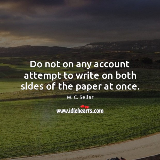 Do not on any account attempt to write on both sides of the paper at once. W. C. Sellar Picture Quote