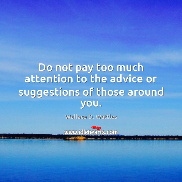 Do not pay too much attention to the advice or suggestions of those around you. Wallace D. Wattles Picture Quote