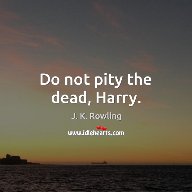 Do not pity the dead, Harry. J. K. Rowling Picture Quote