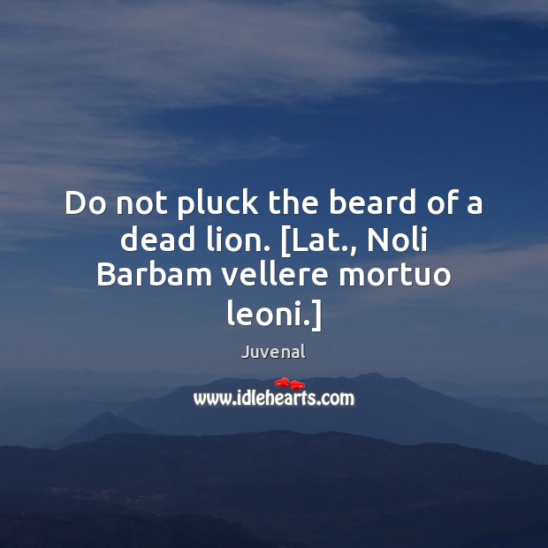 Do not pluck the beard of a dead lion. [Lat., Noli Barbam vellere mortuo leoni.] Image