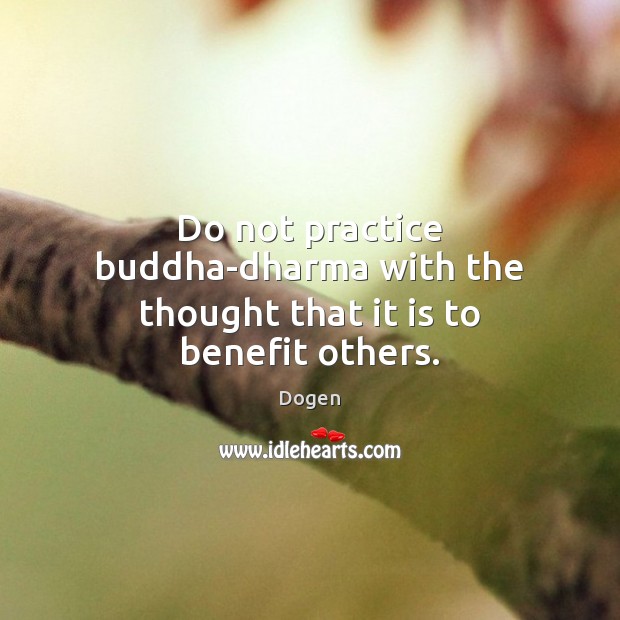 Do not practice buddha-dharma with the thought that it is to benefit others. Dogen Picture Quote