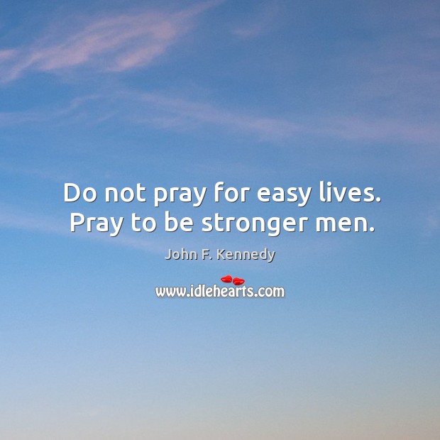 Do not pray for easy lives. Pray to be stronger men. John F. Kennedy Picture Quote