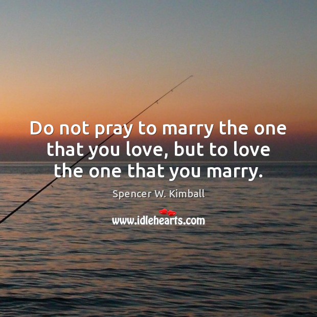 Do not pray to marry the one that you love, but to love the one that you marry. Spencer W. Kimball Picture Quote