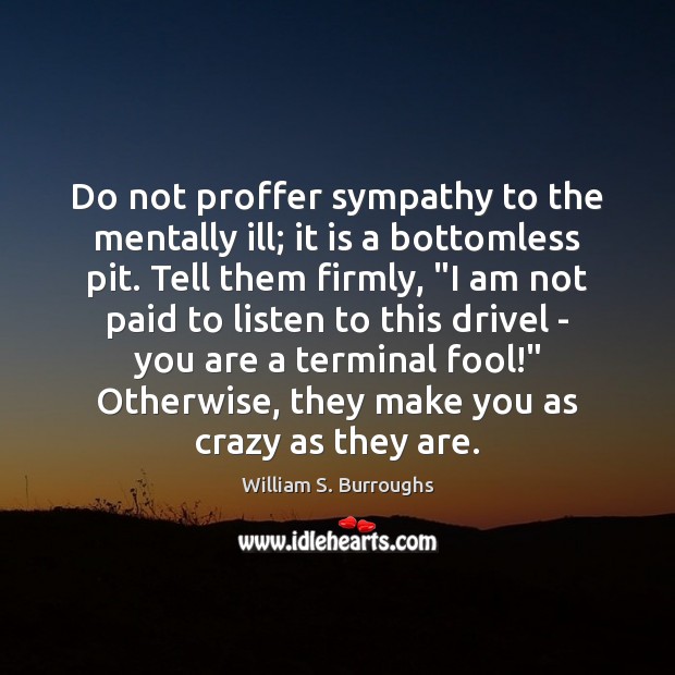 Do not proffer sympathy to the mentally ill; it is a bottomless William S. Burroughs Picture Quote