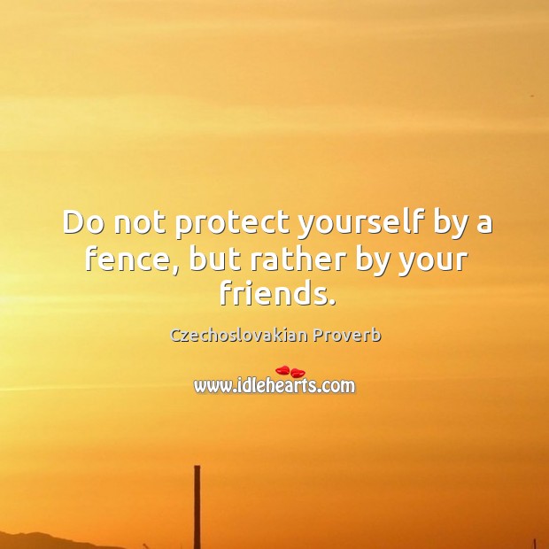 Do not protect yourself by a fence, but rather by your friends. Czechoslovakian Proverbs Image