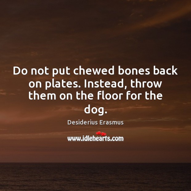 Do not put chewed bones back on plates. Instead, throw them on the floor for the dog. Desiderius Erasmus Picture Quote