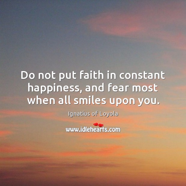 Do not put faith in constant happiness, and fear most when all smiles upon you. Ignatius of Loyola Picture Quote