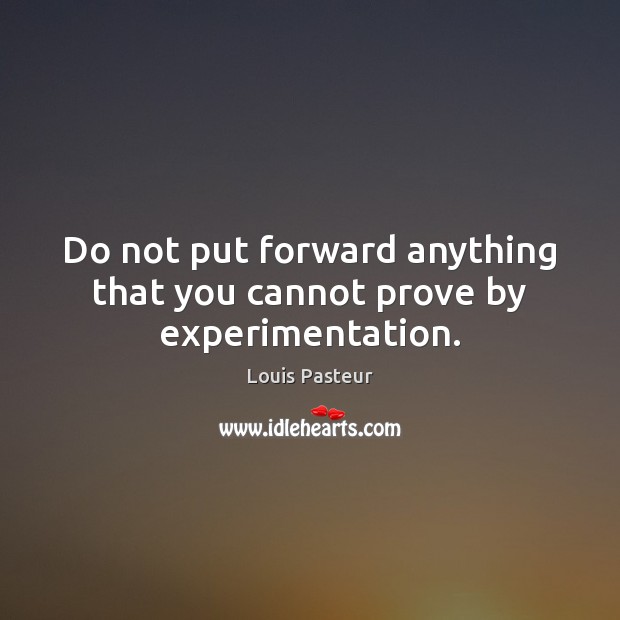 Do not put forward anything that you cannot prove by experimentation. Louis Pasteur Picture Quote