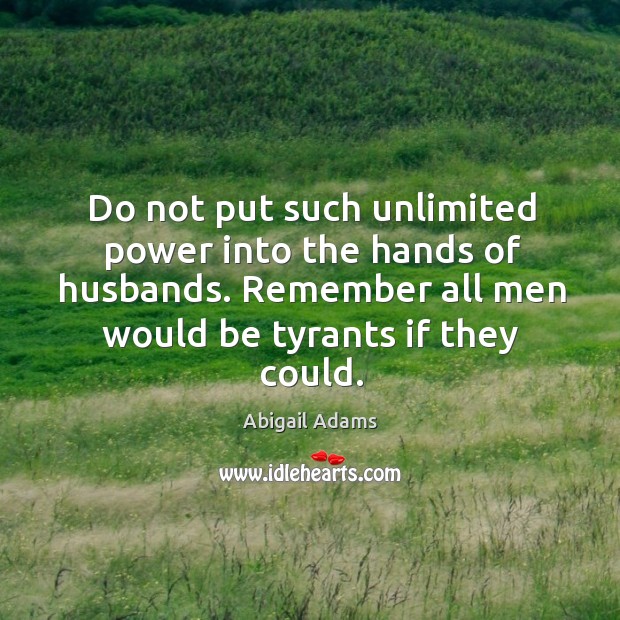 Do not put such unlimited power into the hands of husbands. Remember all men would be tyrants if they could. Abigail Adams Picture Quote