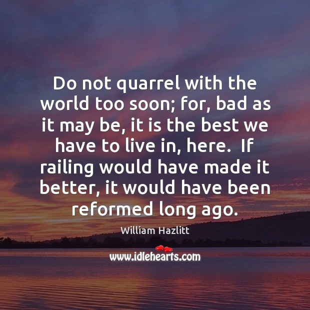 Do not quarrel with the world too soon; for, bad as it William Hazlitt Picture Quote