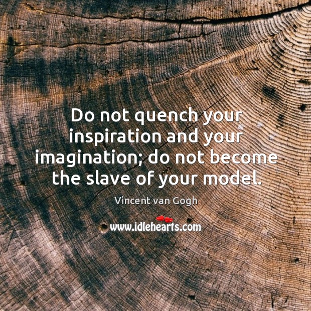 Do not quench your inspiration and your imagination; do not become the slave of your model. Vincent van Gogh Picture Quote
