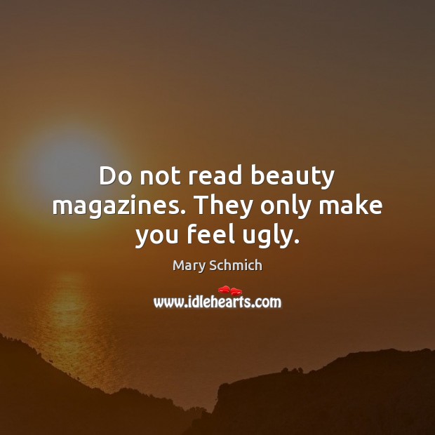 Do not read beauty magazines. They only make you feel ugly. Mary Schmich Picture Quote