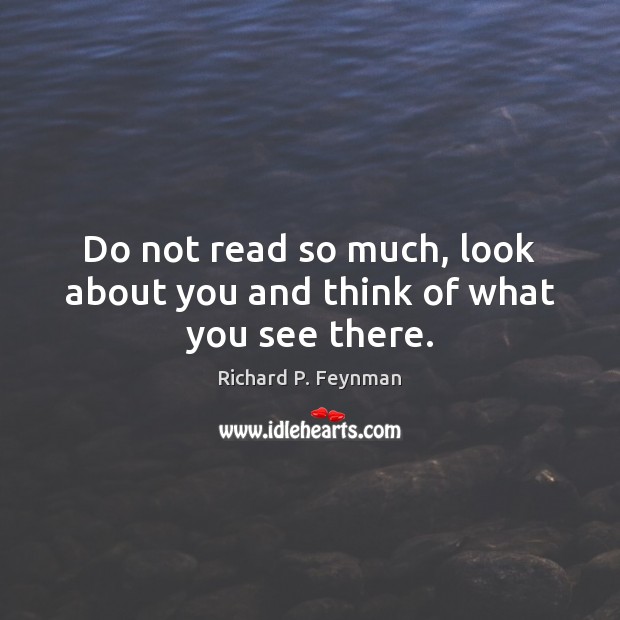 Do not read so much, look about you and think of what you see there. Image