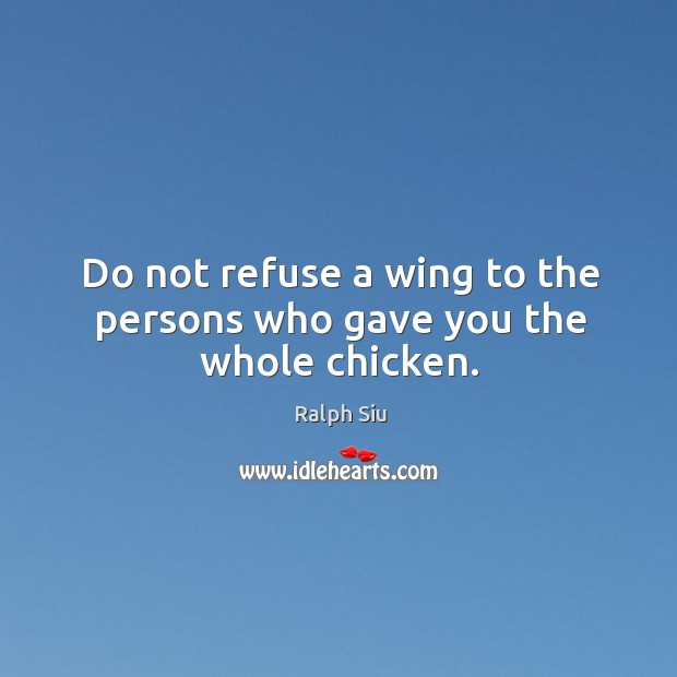 Do not refuse a wing to the persons who gave you the whole chicken. Ralph Siu Picture Quote
