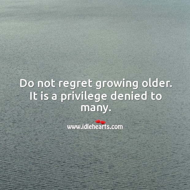 Do not regret growing older. It is a privilege denied to many. Image