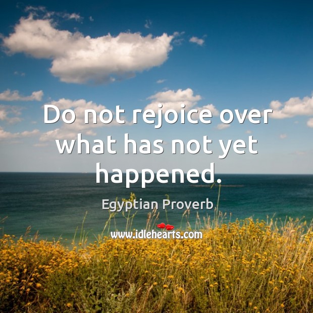 Do not rejoice over what has not yet happened. Egyptian Proverbs Image