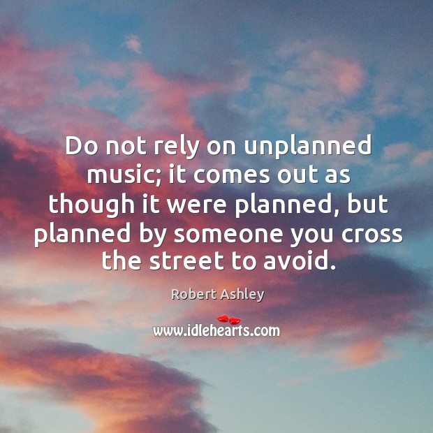 Do not rely on unplanned music; it comes out as though it were planned Robert Ashley Picture Quote