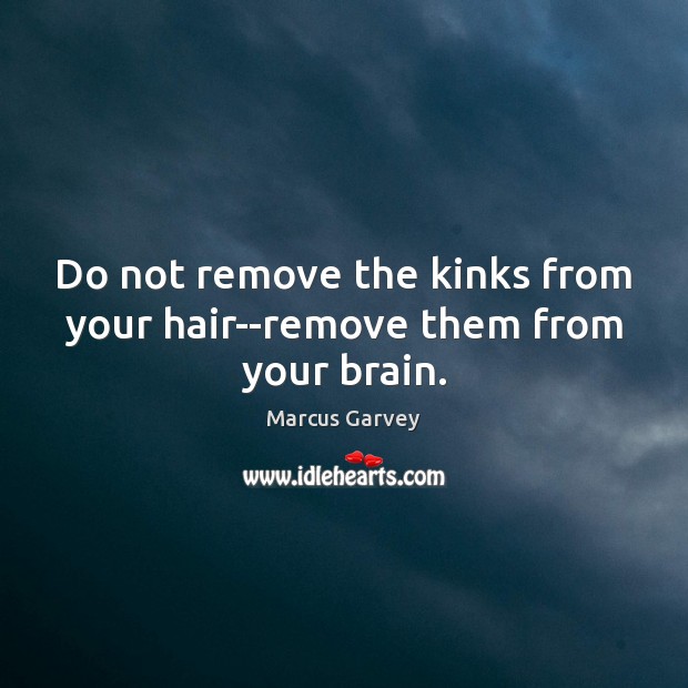 Do not remove the kinks from your hair–remove them from your brain. Marcus Garvey Picture Quote