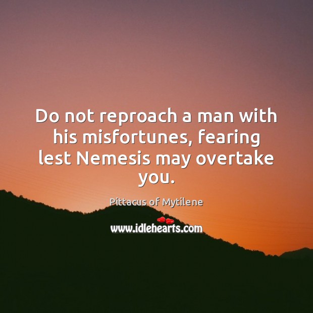 Do not reproach a man with his misfortunes, fearing lest Nemesis may overtake you. 