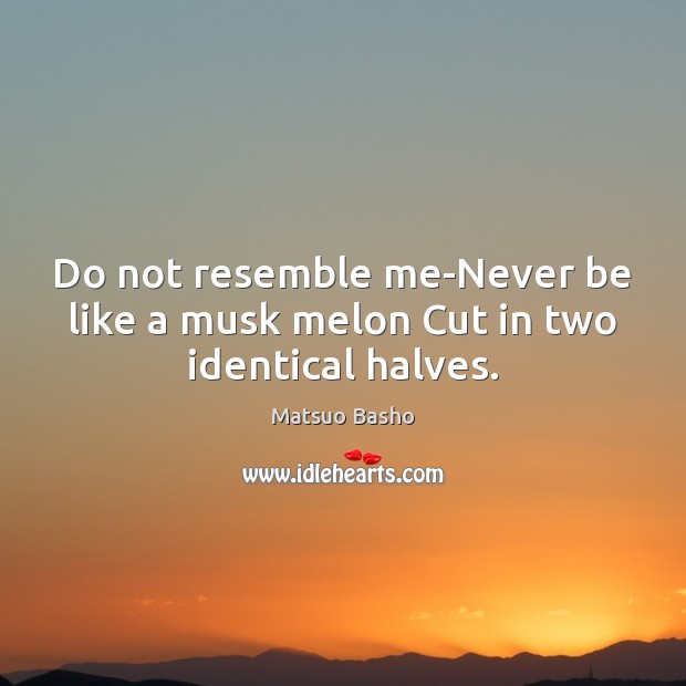 Do not resemble me-Never be like a musk melon Cut in two identical halves. Matsuo Basho Picture Quote