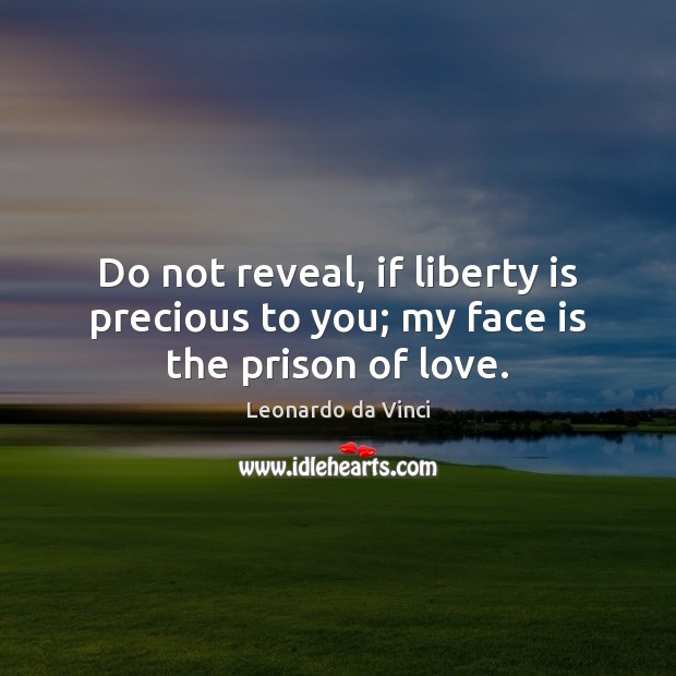 Do not reveal, if liberty is precious to you; my face is the prison of love. Leonardo da Vinci Picture Quote