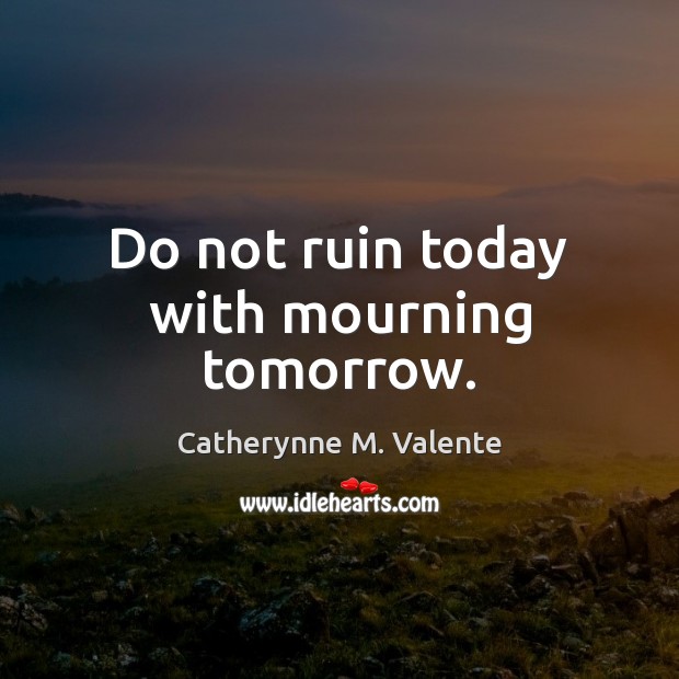 Do not ruin today with mourning tomorrow. Catherynne M. Valente Picture Quote