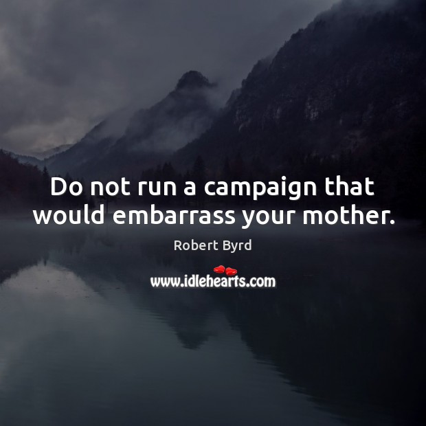 Do not run a campaign that would embarrass your mother. Robert Byrd Picture Quote