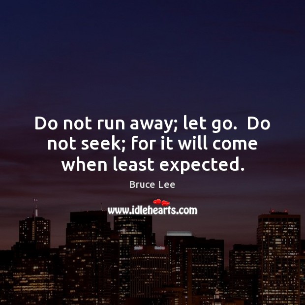 Do not run away; let go.  Do not seek; for it will come when least expected. Bruce Lee Picture Quote