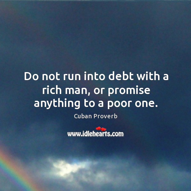 Do not run into debt with a rich man, or promise anything to a poor one. Cuban Proverbs Image